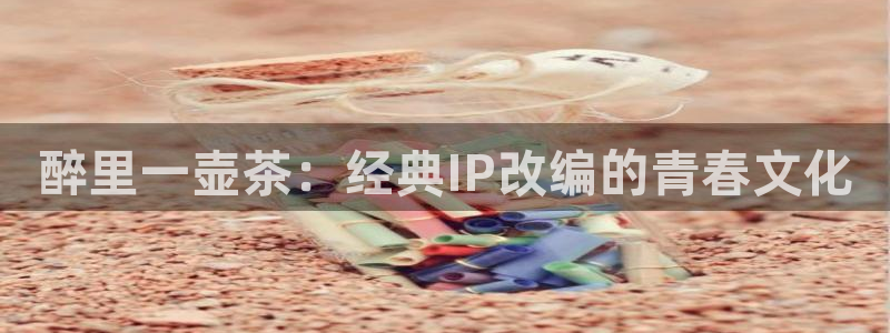 尾巴漫画首页网站：醉里一壶茶：经典IP改编的青春文化