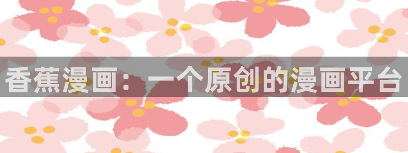 尾巴漫画在线阅读页面免费漫画：香蕉漫画：一个原创的漫画平台